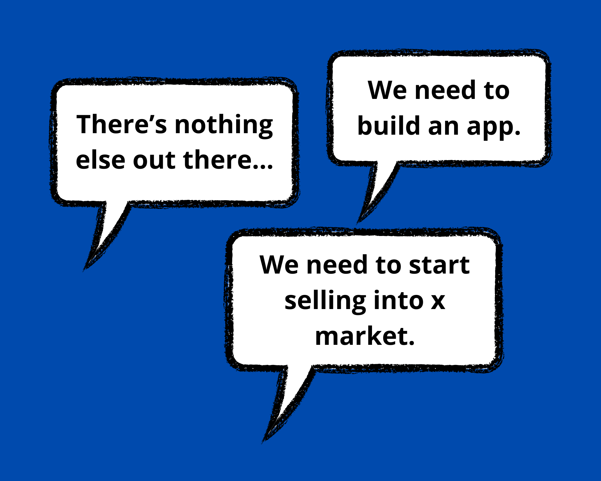 Speech bubbles on image which read: 

“We need to build an app.” 
“There’s nothing else out there.” 
“We need to start selling into x market.” 